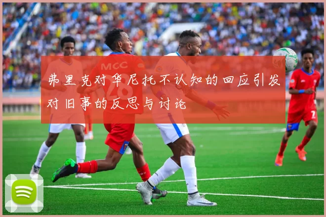 弗里克对华尼托不认知的回应引发对旧事的反思与讨论