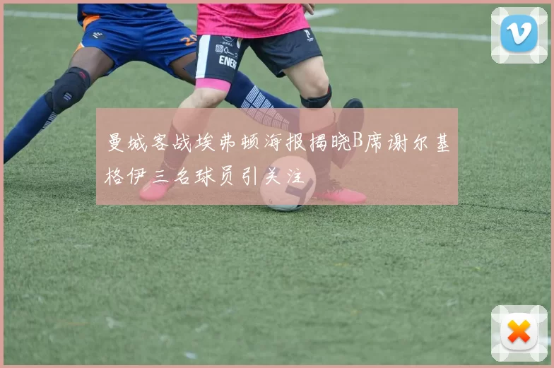 曼城客战埃弗顿海报揭晓B席谢尔基格伊三名球员引关注