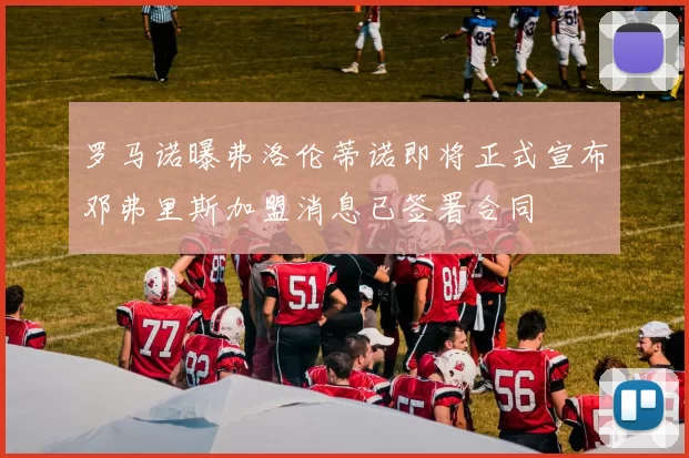 罗马诺曝弗洛伦蒂诺即将正式宣布邓弗里斯加盟消息已签署合同
