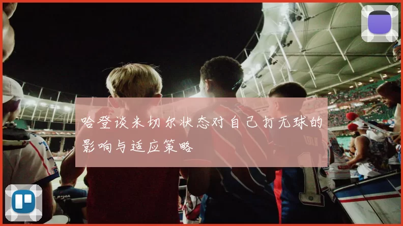 哈登谈米切尔状态对自己打无球的影响与适应策略