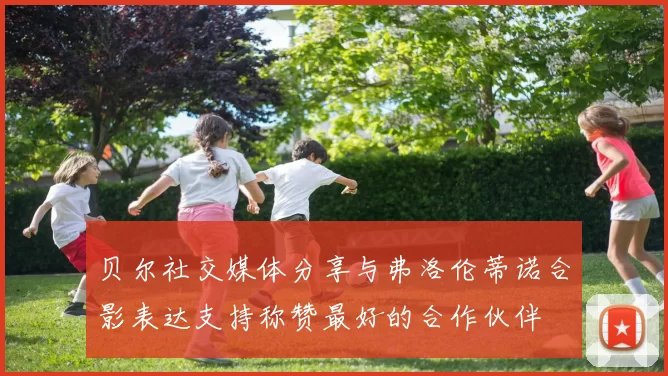 贝尔社交媒体分享与弗洛伦蒂诺合影表达支持称赞最好的合作伙伴