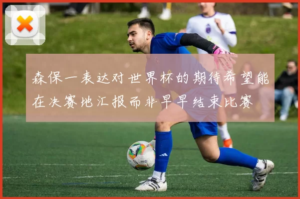 森保一表达对世界杯的期待希望能在决赛地汇报而非早早结束比赛