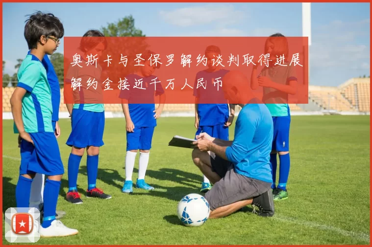 奥斯卡与圣保罗解约谈判取得进展解约金接近千万人民币