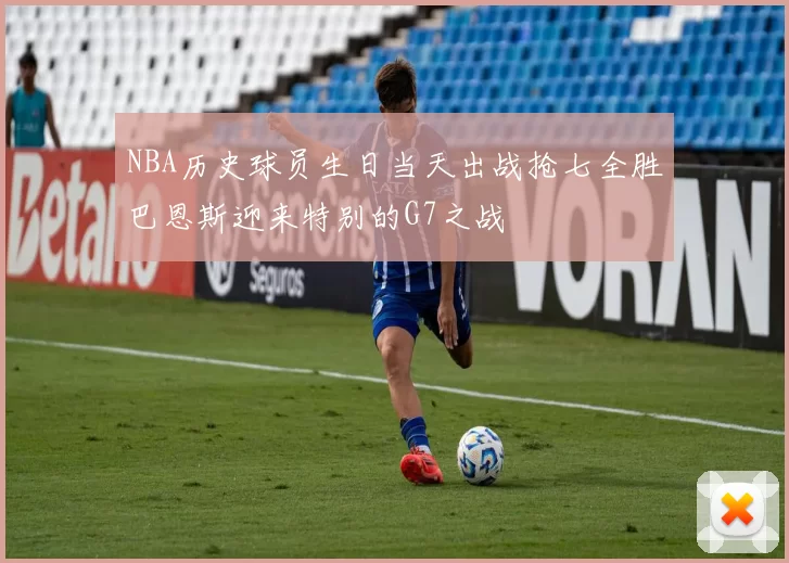 NBA历史球员生日当天出战抢七全胜巴恩斯迎来特别的G7之战