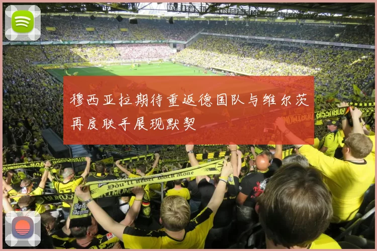 穆西亚拉期待重返德国队与维尔茨再度联手展现默契