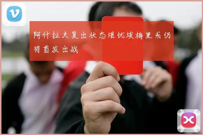 阿什拉夫复出状态堪忧埃梅里或仍将首发出战