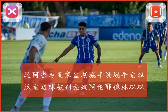 迈阿密与皇家盐湖城半场战平吉拉沃吉进球被判无效阿伦耶德林双双染黄