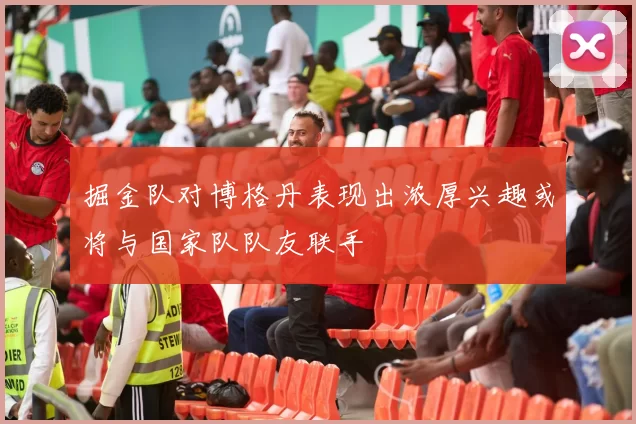掘金队对博格丹表现出浓厚兴趣或将与国家队队友联手