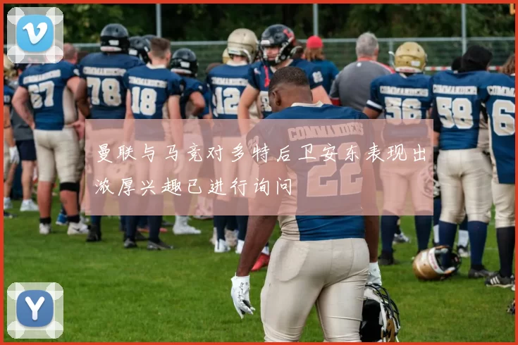 曼联与马竞对多特后卫安东表现出浓厚兴趣已进行询问