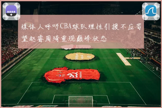 媒体人呼吁CBA球队理性引援不应寄望赵睿周琦重现巅峰状态