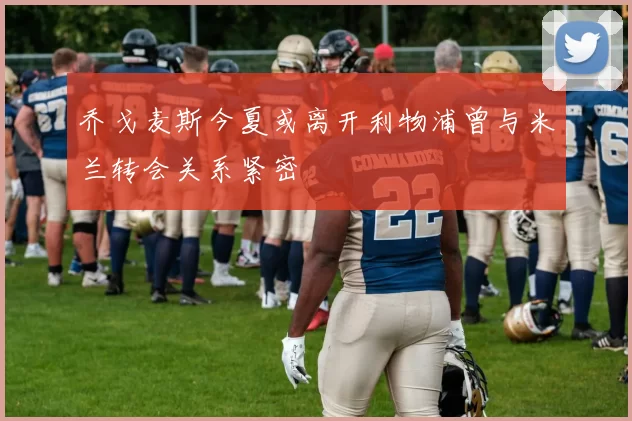 乔戈麦斯今夏或离开利物浦曾与米兰转会关系紧密