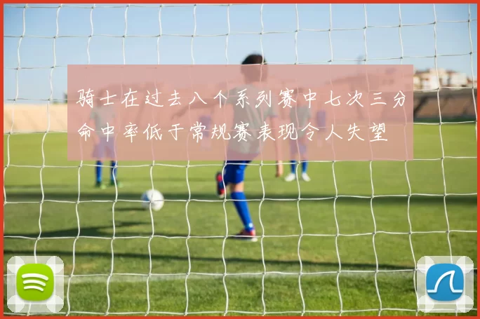 骑士在过去八个系列赛中七次三分命中率低于常规赛表现令人失望