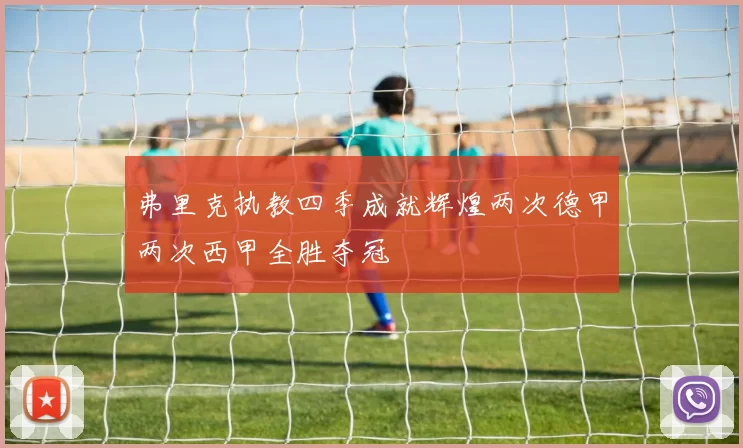 弗里克执教四季成就辉煌两次德甲两次西甲全胜夺冠